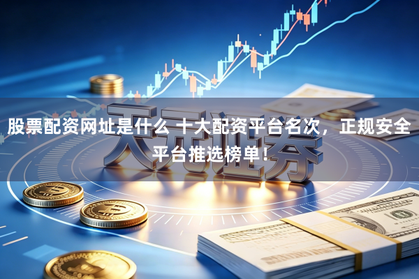 股票配资网址是什么 十大配资平台名次，正规安全平台推选榜单！