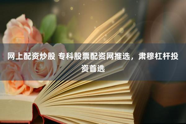 网上配资炒股 专科股票配资网推选，肃穆杠杆投资首选