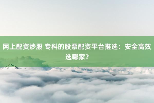 网上配资炒股 专科的股票配资平台推选：安全高效选哪家？