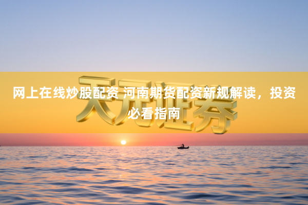 网上在线炒股配资 河南期货配资新规解读，投资必看指南