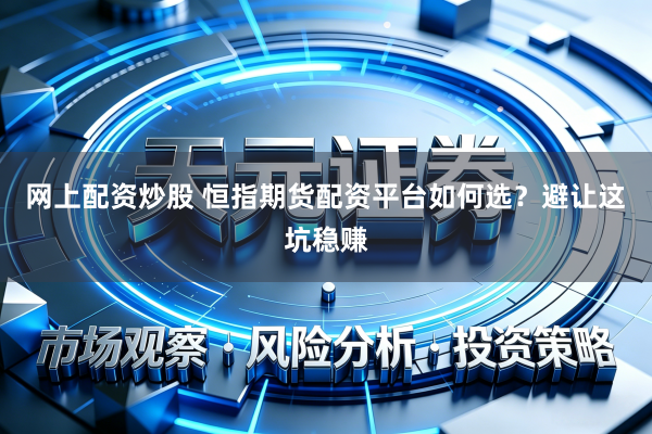 网上配资炒股 恒指期货配资平台如何选？避让这坑稳赚