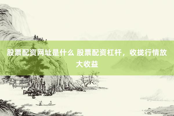 股票配资网址是什么 股票配资杠杆，收拢行情放大收益