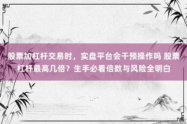 股票加杠杆交易时，实盘平台会干预操作吗 股票杠杆最高几倍？生手必看倍数与风险全明白