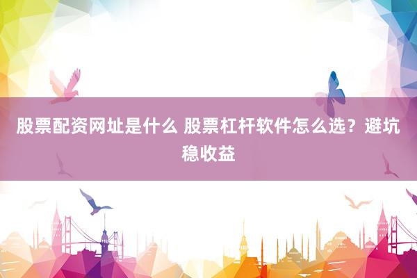 股票配资网址是什么 股票杠杆软件怎么选？避坑稳收益