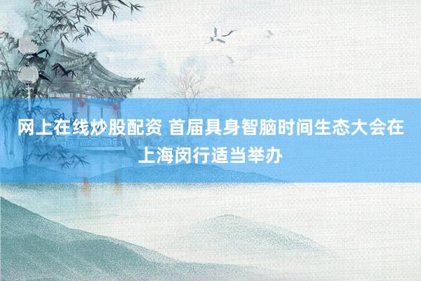 网上在线炒股配资 首届具身智脑时间生态大会在上海闵行适当举办