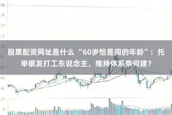 股票配资网址是什么 “60岁恰是闯的年龄”：托举银发打工东说念主，维持体系奈何建？