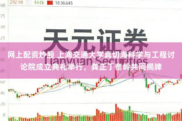 网上配资炒股 上海交通大学真切海科学与工程讨论院成立典礼举行，龚正丁奎岭共同揭牌