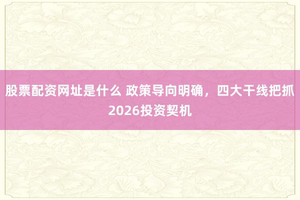 股票配资网址是什么 政策导向明确，四大干线把抓2026投资契机