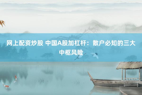网上配资炒股 中国A股加杠杆：散户必知的三大中枢风险