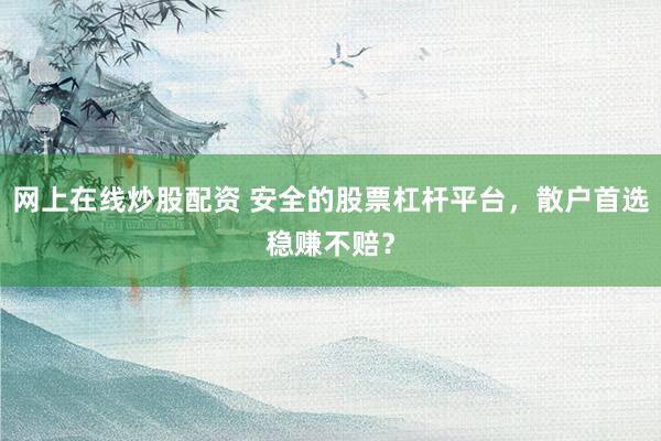 网上在线炒股配资 安全的股票杠杆平台,散户首选稳赚不赔?