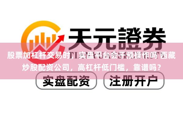 股票加杠杆交易时，实盘平台会干预操作吗 西藏炒股配资公司，高杠杆低门槛，靠谱吗？