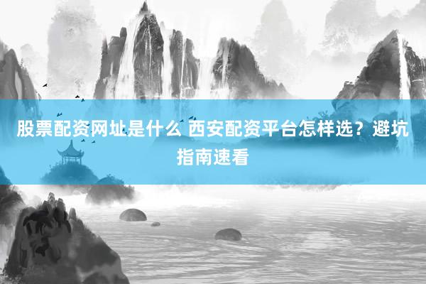 股票配资网址是什么 西安配资平台怎样选？避坑指南速看