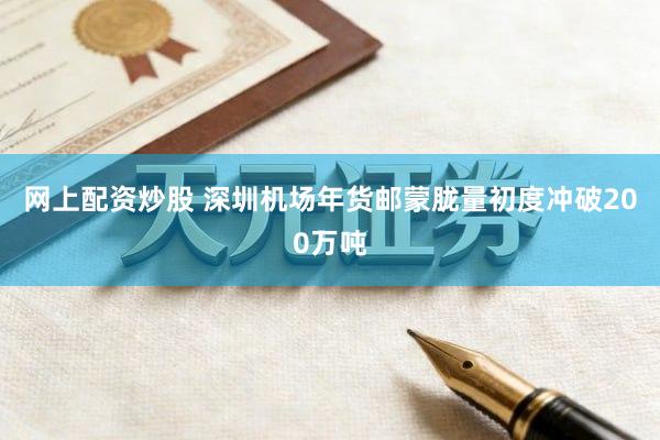 网上配资炒股 深圳机场年货邮蒙胧量初度冲破200万吨