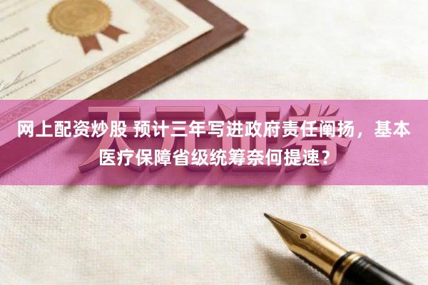 网上配资炒股 预计三年写进政府责任阐扬，基本医疗保障省级统筹奈何提速？