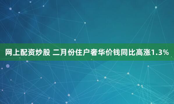 网上配资炒股 二月份住户奢华价钱同比高涨1.3%