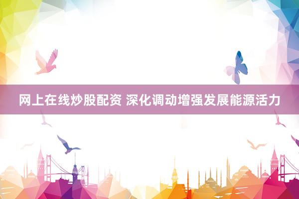 网上在线炒股配资 深化调动增强发展能源活力