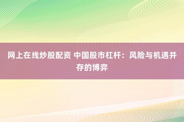 网上在线炒股配资 中国股市杠杆：风险与机遇并存的博弈