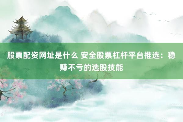 股票配资网址是什么 安全股票杠杆平台推选：稳赚不亏的选股技能