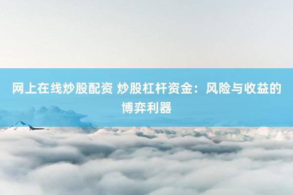 网上在线炒股配资 炒股杠杆资金：风险与收益的博弈利器